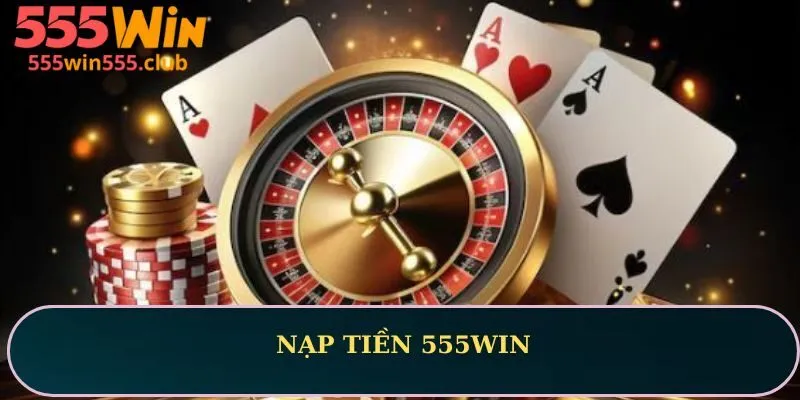 Nạp tiền 555WIN - Giao dịch nhanh chóng, đơn giản cho tân binh