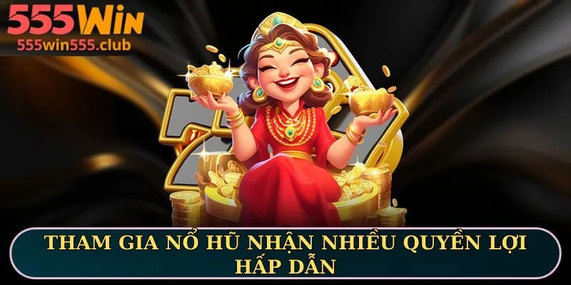 Tham gia nổ hũ nhận nhiều quyền lợi hấp dẫn